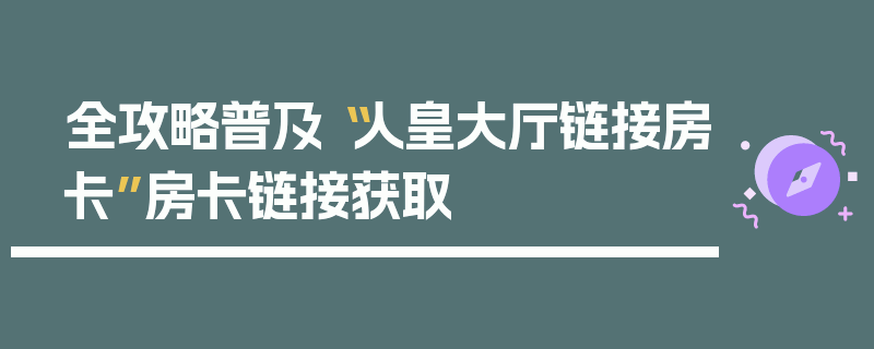 全攻略普及“人皇大厅链接房卡”房卡链接获取