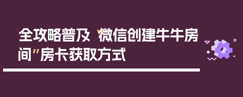 全攻略普及“微信创建牛牛房间”房卡获取方式