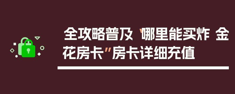 全攻略普及“哪里能买炸 金花房卡”房卡详细充值