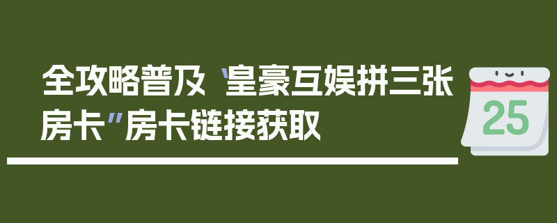 全攻略普及“皇豪互娱拼三张房卡”房卡链接获取