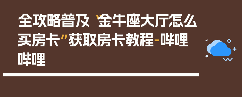 全攻略普及“金牛座大厅怎么买房卡”获取房卡教程-哔哩哔哩