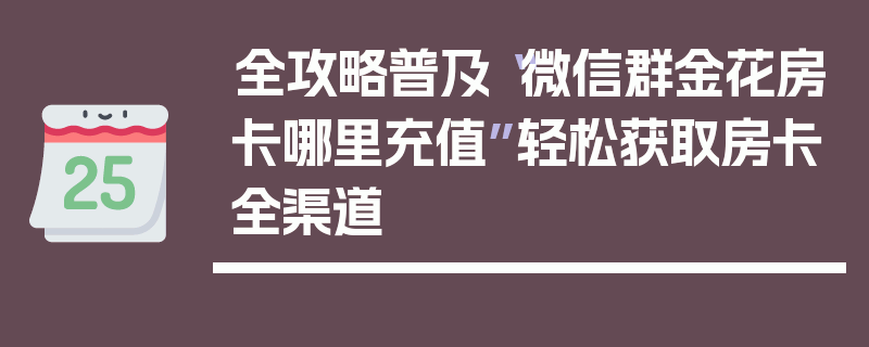 全攻略普及“微信群金花房卡哪里充值”轻松获取房卡全渠道