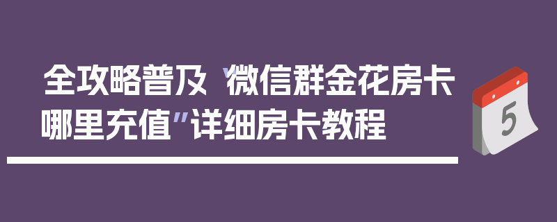 全攻略普及“微信群金花房卡哪里充值”详细房卡教程