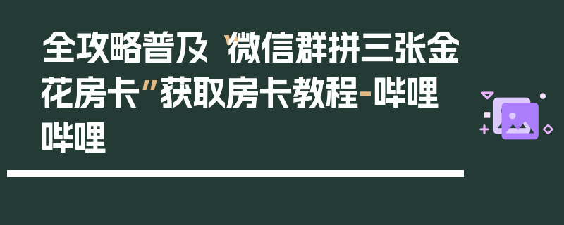 全攻略普及“微信群拼三张金花房卡”获取房卡教程-哔哩哔哩