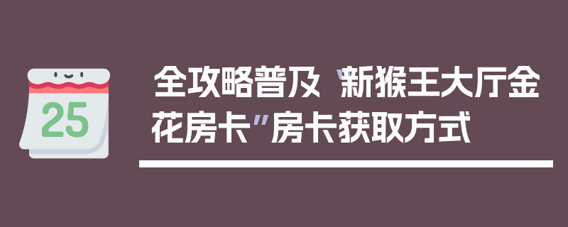 全攻略普及“新猴王大厅金花房卡”房卡获取方式