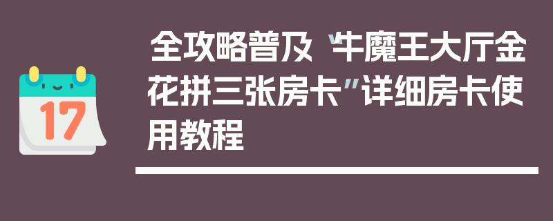 全攻略普及“牛魔王大厅金花拼三张房卡”详细房卡使用教程
