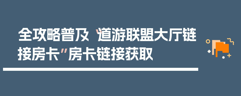 全攻略普及“道游联盟大厅链接房卡”房卡链接获取