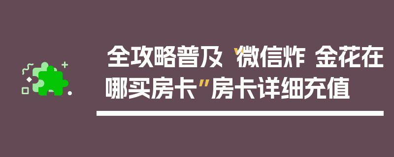 全攻略普及“微信炸 金花在哪买房卡”房卡详细充值