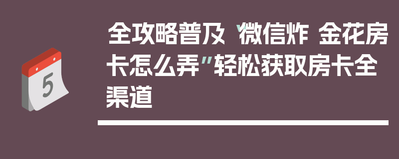 全攻略普及“微信炸 金花房卡怎么弄”轻松获取房卡全渠道