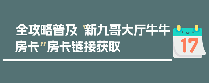 全攻略普及“新九哥大厅牛牛房卡”房卡链接获取