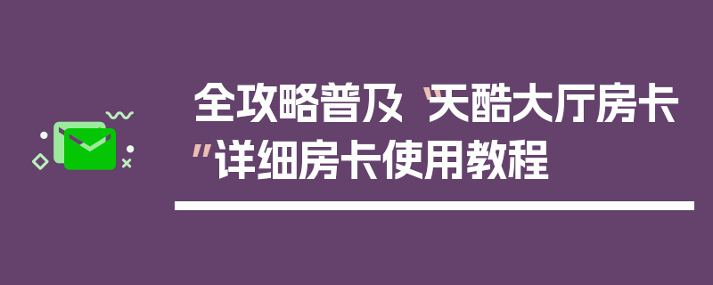 全攻略普及“天酷大厅房卡”详细房卡使用教程