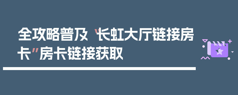 全攻略普及“长虹大厅链接房卡”房卡链接获取