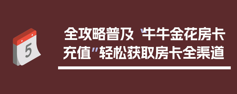 全攻略普及“牛牛金花房卡充值”轻松获取房卡全渠道