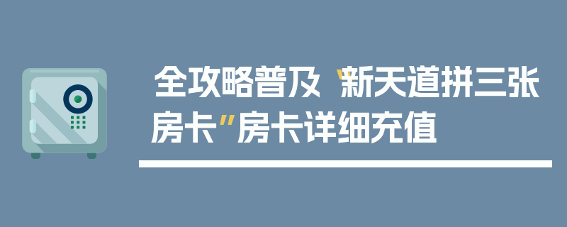 全攻略普及“新天道拼三张房卡”房卡详细充值