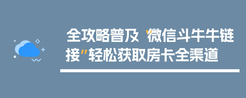 全攻略普及“微信斗牛牛链接”轻松获取房卡全渠道