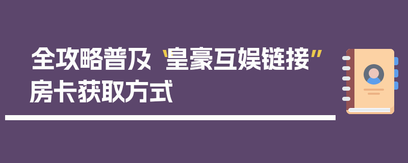 全攻略普及“皇豪互娱链接”房卡获取方式