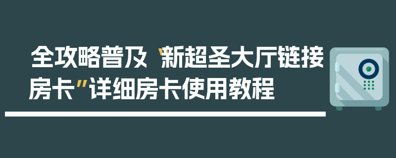 全攻略普及“新超圣大厅链接房卡”详细房卡使用教程