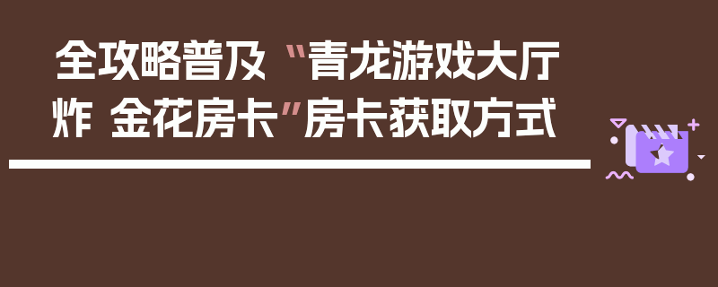 全攻略普及“ 青龙游戏大厅炸 金花房卡”房卡获取方式