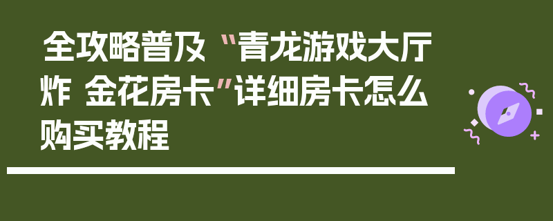 全攻略普及“ 青龙游戏大厅炸 金花房卡”详细房卡怎么购买教程