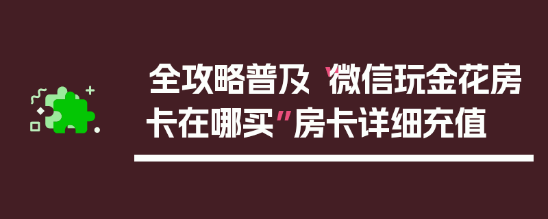 全攻略普及“微信玩金花房卡在哪买”房卡详细充值