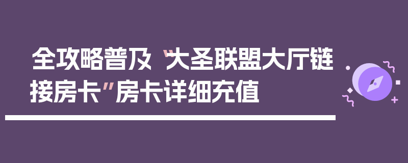 全攻略普及“大圣联盟大厅链接房卡”房卡详细充值