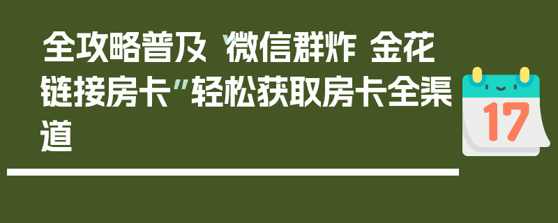 全攻略普及“微信群炸 金花链接房卡”轻松获取房卡全渠道
