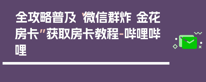 全攻略普及“微信群炸 金花房卡”获取房卡教程-哔哩哔哩