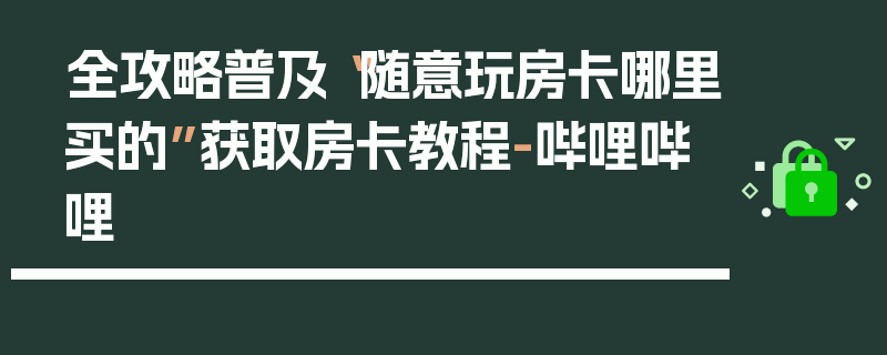 全攻略普及“随意玩房卡哪里买的”获取房卡教程-哔哩哔哩