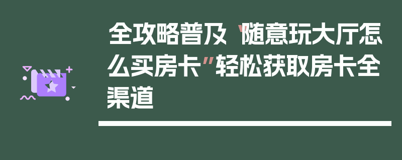 全攻略普及“随意玩大厅怎么买房卡”轻松获取房卡全渠道