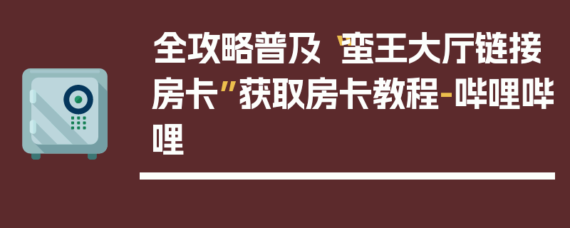 全攻略普及“蛮王大厅链接房卡”获取房卡教程-哔哩哔哩