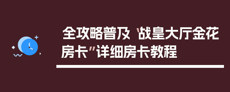 全攻略普及“战皇大厅金花房卡”详细房卡教程