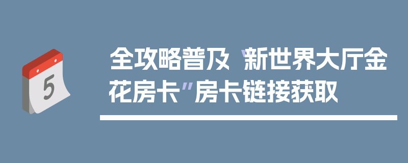 全攻略普及“新世界大厅金花房卡”房卡链接获取