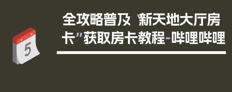 全攻略普及“新天地大厅房卡”获取房卡教程-哔哩哔哩
