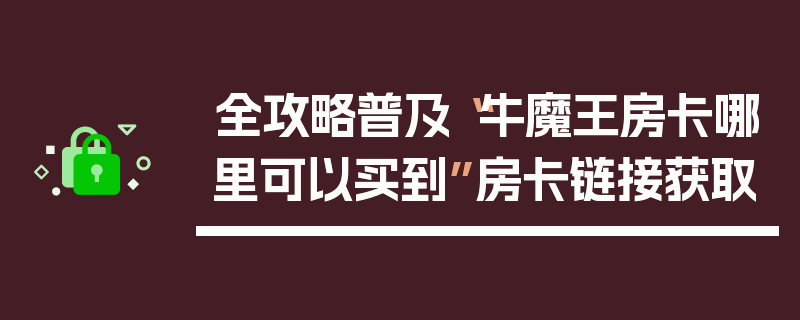 全攻略普及“牛魔王房卡哪里可以买到”房卡链接获取