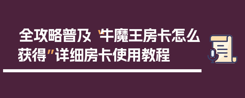 全攻略普及“牛魔王房卡怎么获得”详细房卡使用教程