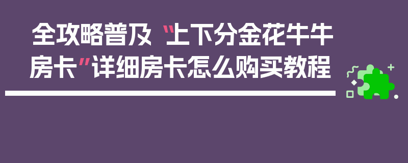 全攻略普及“上下分金花牛牛房卡”详细房卡怎么购买教程