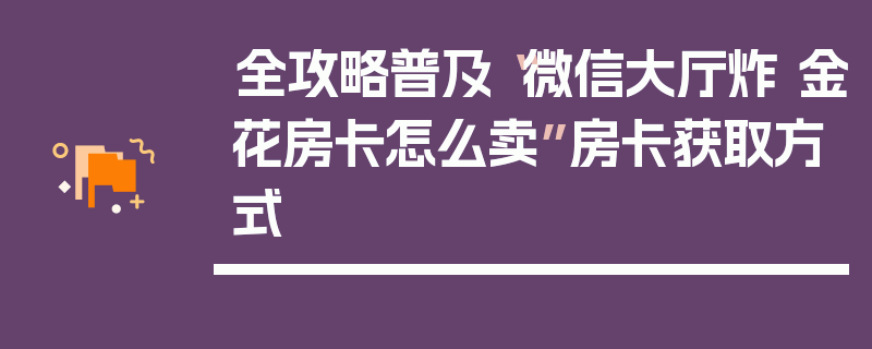 全攻略普及“微信大厅炸 金花房卡怎么卖”房卡获取方式