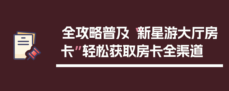 全攻略普及“新星游大厅房卡”轻松获取房卡全渠道