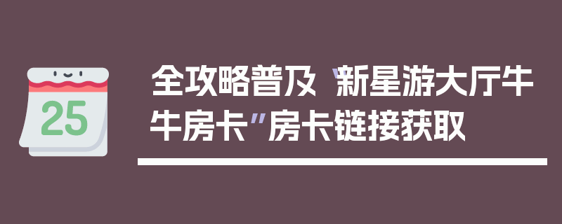 全攻略普及“新星游大厅牛牛房卡”房卡链接获取