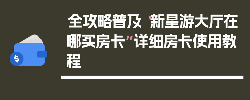 全攻略普及“新星游大厅在哪买房卡”详细房卡使用教程