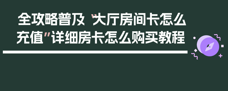 全攻略普及“大厅房间卡怎么充值”详细房卡怎么购买教程