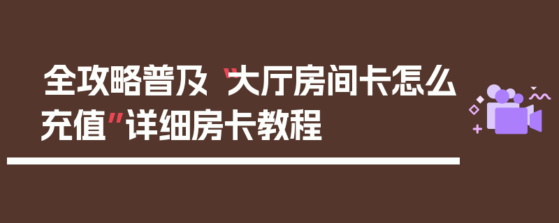 全攻略普及“大厅房间卡怎么充值”详细房卡教程