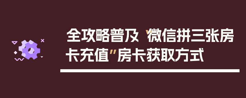 全攻略普及“微信拼三张房卡充值”房卡获取方式