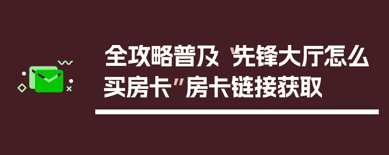 全攻略普及“先锋大厅怎么买房卡”房卡链接获取