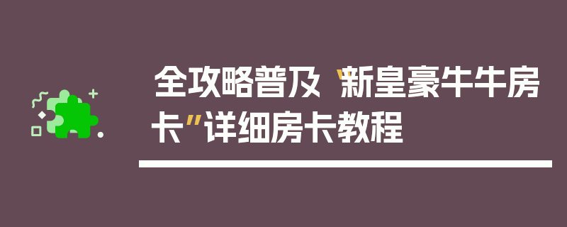 全攻略普及“新皇豪牛牛房卡”详细房卡教程