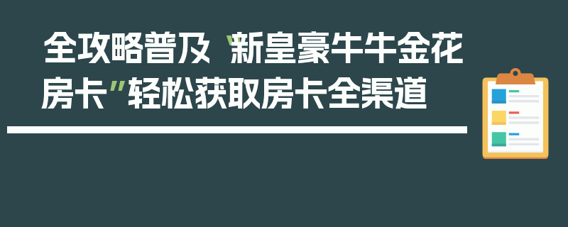 全攻略普及“新皇豪牛牛金花房卡”轻松获取房卡全渠道