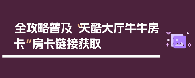 全攻略普及“天酷大厅牛牛房卡”房卡链接获取