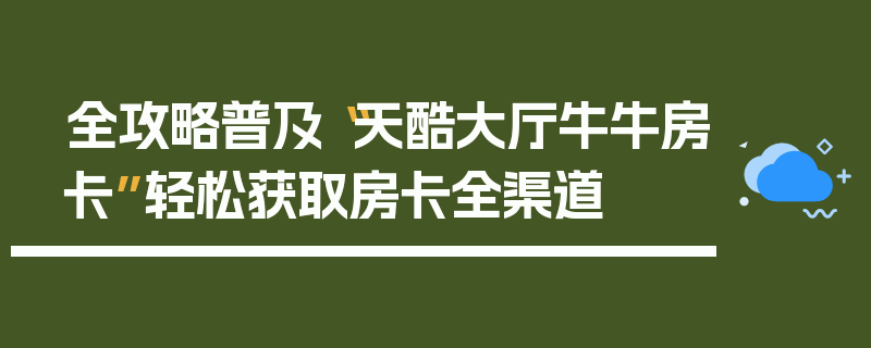 全攻略普及“天酷大厅牛牛房卡”轻松获取房卡全渠道
