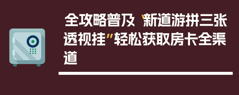 全攻略普及“新道游拼三张透视挂”轻松获取房卡全渠道