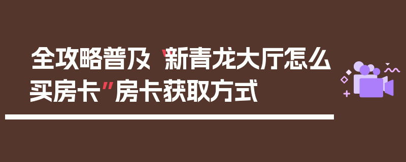 全攻略普及“新青龙大厅怎么买房卡”房卡获取方式